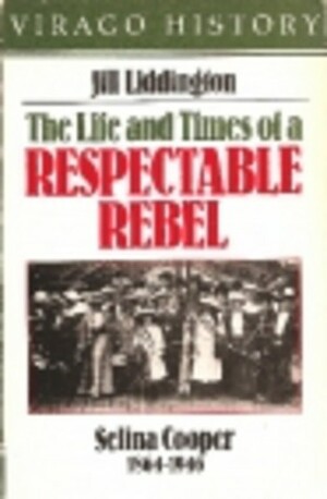 The Life and Times of a Respectable Rebel: Selina Cooper (1864-1946) by Jill Liddington