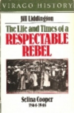 The Life and Times of a Respectable Rebel: Selina Cooper (1864-1946) by Jill Liddington