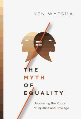 The Myth of Equality: Uncovering the Roots of Injustice and Privilege by Ken Wytsma