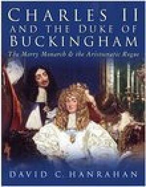 Charles II & The Duke of Buckingham: The Merry Monarch & the Aristocratic Rogue by David C. Hanrahan