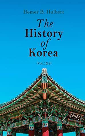 The History of Korea (Vol.1&2): Complete Edition by Homer B. Hulbert