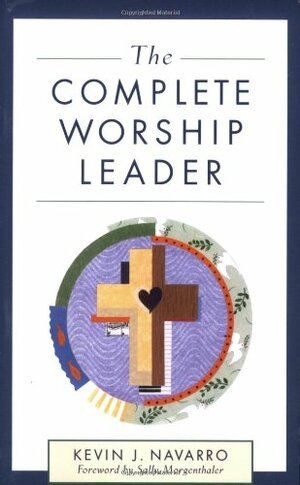 The Complete Worship Leader by Kevin J. Navarro, Sally Morgenthaler
