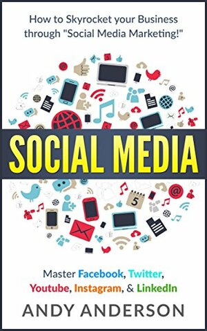 Social Media: How to Skyrocket Your Business Through Social Media Marketing! Master: Facebook, Twitter, Youtube, Instagram, & LinkedIn by Andy Anderson