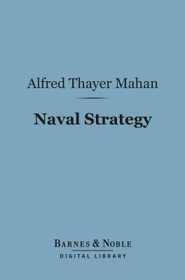 Naval Strategy (Barnes & Noble Digital Library): Compared and Contrasted with the Principles and Practice of Military Operations on Land by Alfred Thayer Mahan
