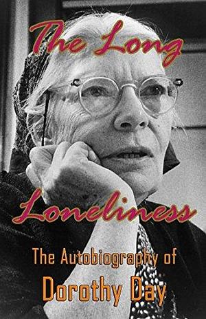 The Long Loneliness: The Autobiography of Dorothy Day by Dorothy Day, Dorothy Day