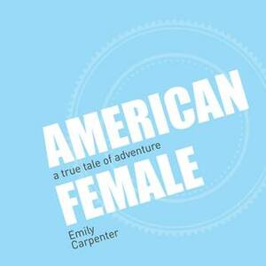 American Female: A True Tale of Adventure by Emily Carpenter