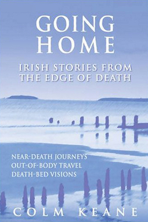 Going Home: Irish Stories from the Edge of Death - Near-Death Experiences, Out-of-Body Journeys, Death-Bed Visions by Colm Keane