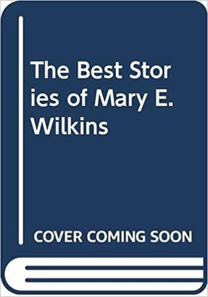The Best Stories Of Mary E. Wilkins by Mary E. Wilkins Freeman