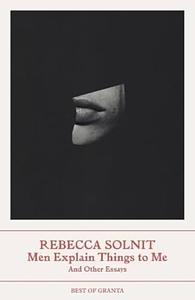 Men Explain Things to Me: And Other Essays (Best of Granta) by Rebecca Solnit