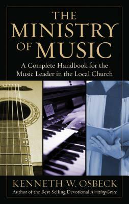 The Ministry of Music: A Complete Handbook for the Music Leader in the Local Church by Kenneth W. Osbeck