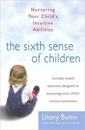 The Sixth Sense of Children: Nurturing Your Child's Intuitive Abilities by Litany Burns