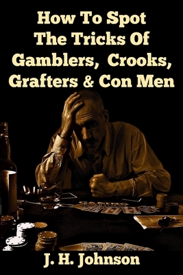 How To Spot The Tricks Of Gamblers, Crooks, Grafters & Con Men by J. H. Johnson