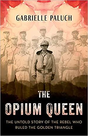 The Opium Queen: The Untold Story of the Rebel Who Ruled the Golden Triangle by Gabrielle Paluch