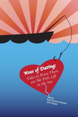 Woes of Dating: Tales to Prove There are No Fish Left in the Sea by Jenn Dlugos, Kyle Therese Cranston