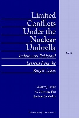 Limited Conflicts Under the Nuclear Umbrella: Indian and Pakistani Lessons from the Kargil Crisis by Jamison Jo Medby, C. Christine Fair