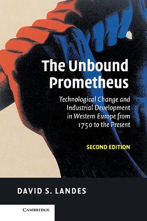 The Unbound Prometheus: Technological Change and Industrial Development in Western Europe from 1750 to the Present by David S. Landes