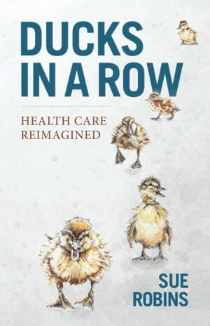 Ducks in a Row: Health Care Reimagined by Sue Robins