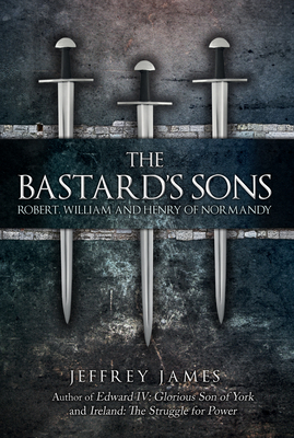 The Bastard's Sons: Robert, William and Henry of Normandy by Jeffrey James