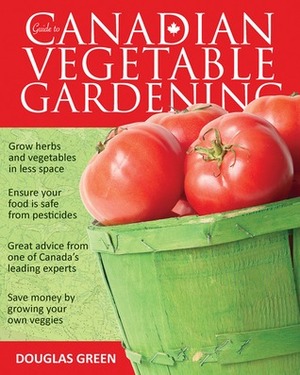 Guide to Canadian Vegetable Gardening by Douglas Green