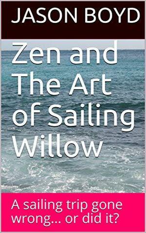 Zen and The Art of Sailing Willow: A sailing trip gone wrong... or did it? by Jason Boyd