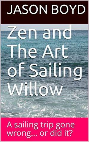 Zen and The Art of Sailing Willow: A sailing trip gone wrong... or did it? by Jason Boyd