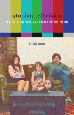 Utopian Television: Rossellini, Watkins, and Godard Beyond Cinema by Michael Cramer