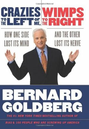 Crazies to the Left of Me, Wimps to the Right: How One Side Lost Its Mind and the Other Lost Its Nerve by Bernard Goldberg