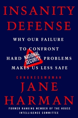 Insanity Defense: Why Our Failure to Confront Hard National Security Problems Makes Us Less Safe by Jane Harman