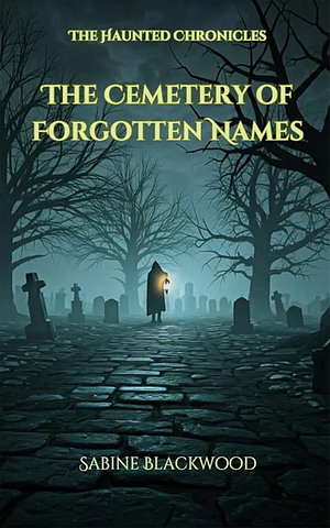 The Cemetery of Forgotten Names: A Novelette of Graveyard Secrets and Restless Spirits from The Haunted Chronicles by Sabine Blackwood