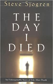 The Day I Died: An Unforgettable Story of Life After Death by Steve Sjogren