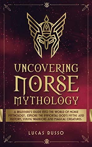 Uncovering Norse Mythology: A Guide Into Norse Gods and Goddesses, Viking Warriors and Magical Creatures by Lucas Russo