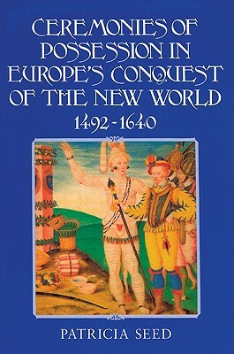 Ceremonies of Possession in Europe's Conquest of the New World, 1492-1640 by Patricia Seed