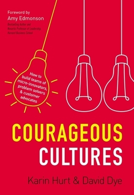 Courageous Cultures: How to Build Teams of Micro-Innovators, Problem Solvers, and Customer Advocates by Karin Hurt, David Dye