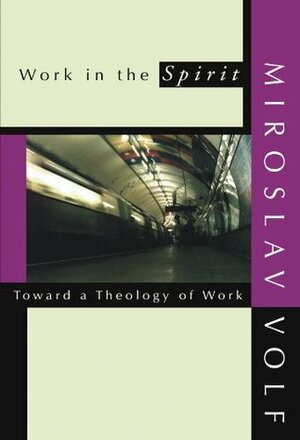 Work in the Spirit: Toward a Theology of Work by Miroslav Volf