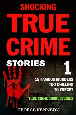 Shocking True Crime Stories Volume 1: 15 Famous Murders Too Chilling to Forget (True Crime Short Stories) by George Kennedy