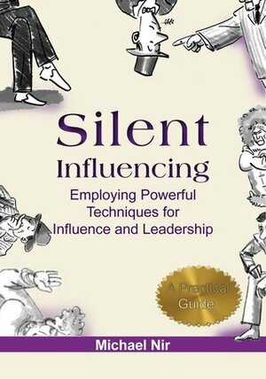 Silent Influencing - Employing Powerful Techniques for Influence and Leadership by Michael Nir