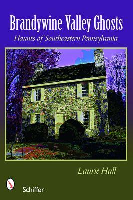 Brandywine Valley Ghosts: Haunts of Southeastern Pennsylvania by Laurie Hull