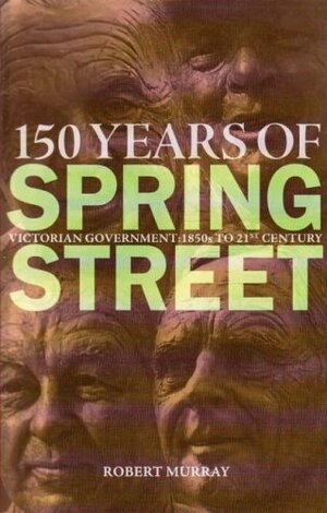 150 Years of Spring Street: Victorian Government: 1850s to 21st Century by Robert Murray