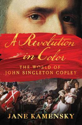 A Revolution in Color: The World of John Singleton Copley by Jane Kamensky