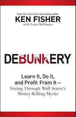 Debunkery: Learn It, Do It, and Profit from It-Seeing Through Wall Street's Money-Killing Myths by Kenneth L. Fisher, Kenneth L. Fisher