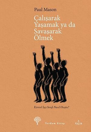 Çalışarak Yaşamak ya da Savaşarak Ölmek - Küresel İşçi Sınıfı Nasıl Oluştu? by Paul Mason