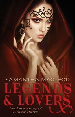 Legends and Lovers: Sexy Short Stories Inspired by Myth and Fantasy by Samantha MacLeod