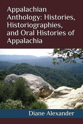 Appalachian Anthology: Histories, Historiographies, and Oral Histories of Appalachia by Diane Alexander, Joseph Alexander