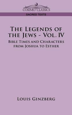 The Legends of the Jews - Vol. IV: Bible Times and Characters from Joshua to Esther by Louis Ginzberg