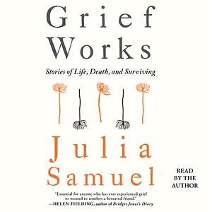 Grief Works: Stories of Life, Death and Surviving by Julia Samuel