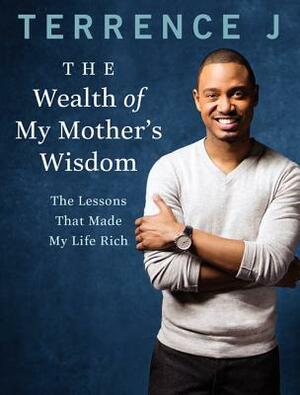 The Wealth of My Mother's Wisdom: The Lessons That Made My Life Rich by Terrence J