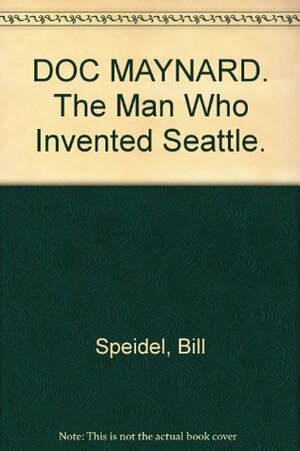 Doc Maynard: The man who invented Seattle by William Speidel