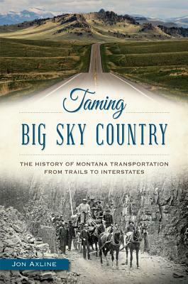 Taming Big Sky Country: The History of Montana Transportation from Trails to Interstates by Jon Axline