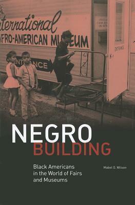 Negro Building: Black Americans in the World of Fairs and Museums by Mabel O. Wilson