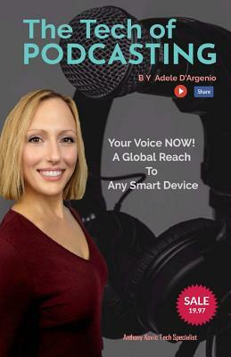 The Tech of Podcasting: Your Voice NOW! A Global Reach to Any Smart Device by Adele D'Argenio, Anthony Kovic